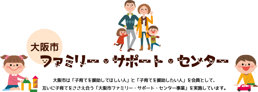 ファミリー・サポート・センター　大阪市は「子育てを援助してほしい人」と「子育てを援助したい人」を会員として、互いに子育てをささえ合う「大阪市ファミリー・サポート・センター事業」を実施しています。